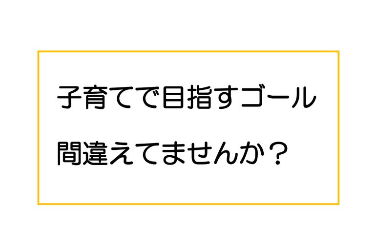 多くのママが間違えてる。子育てで目指すゴール。